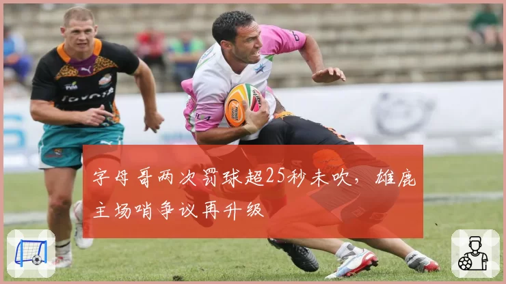 字母哥两次罚球超25秒未吹,雄鹿主场哨争议再升级