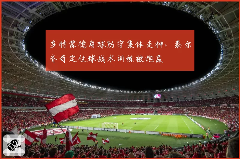 多特蒙德角球防守集体走神，泰尔齐奇定位球战术训练被炮轰