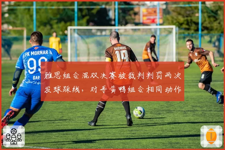 雅思组合混双决赛被裁判判罚两次发球踩线，对手黄鸭组合相同动作未受处罚