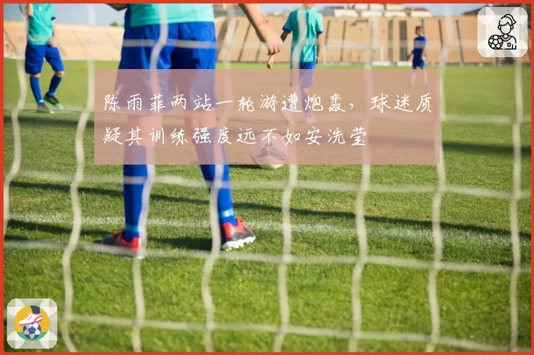 陈雨菲两站一轮游遭炮轰,球迷质疑其训练强度远不如安洗莹