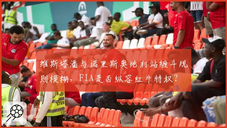 维斯塔潘与诺里斯奥地利站缠斗规则模糊，FIA是否纵容红牛特权？