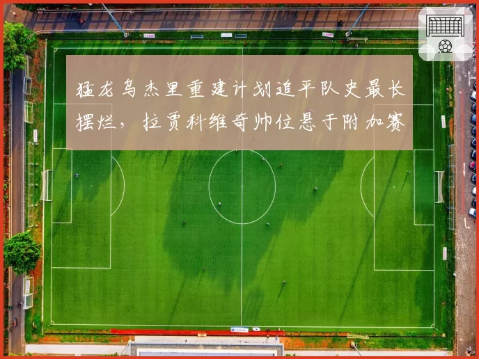 猛龙乌杰里重建计划追平队史最长摆烂,拉贾科维奇帅位悬于附加赛
