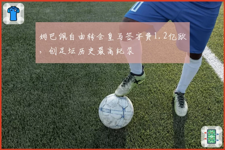 姆巴佩自由转会皇马签字费1.2亿欧，创足坛历史最高纪录