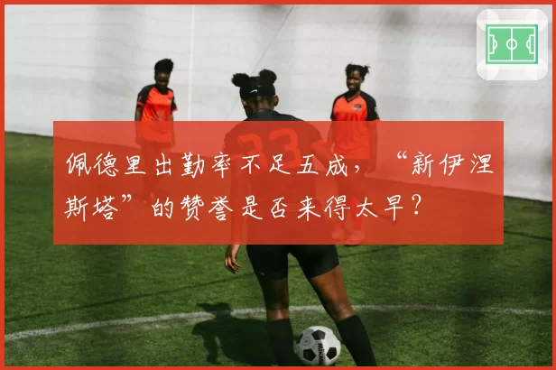 佩德里出勤率不足五成，“新伊涅斯塔”的赞誉是否来得太早？