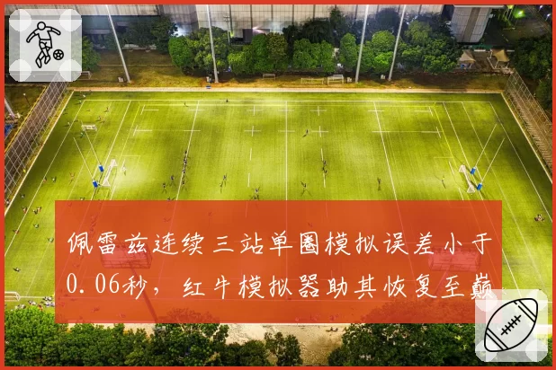 佩雷兹连续三站单圈模拟误差小于0.06秒,红牛模拟器助其恢复至巅峰状态