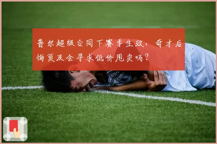 普尔超级合同下赛季生效，奇才后悔莫及会寻求低价甩卖吗？